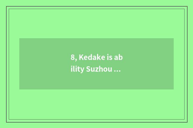 8, Kedake is ability Suzhou limited company true?