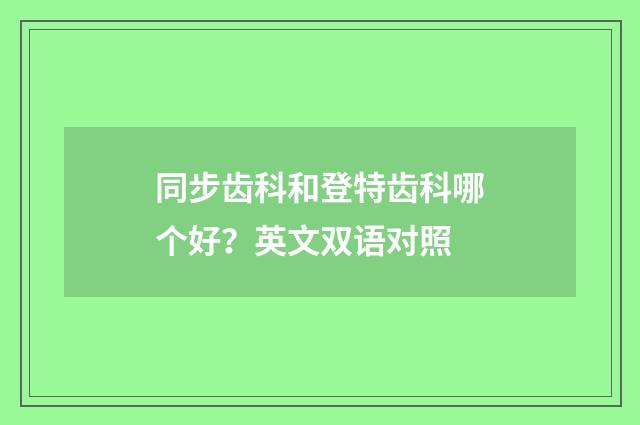 同步齿科和登特齿科哪个好？英文双语对照