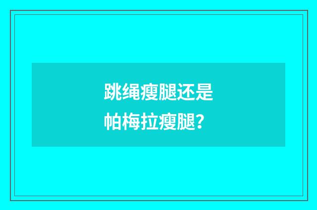 跳绳瘦腿还是帕梅拉瘦腿?