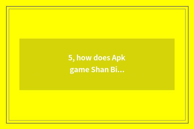 5, how does Apk game Shan Bing do?
