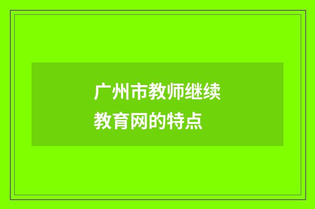 广州市教师继续教育网的特点