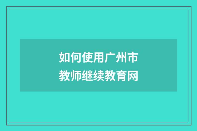 如何使用广州市教师继续教育网