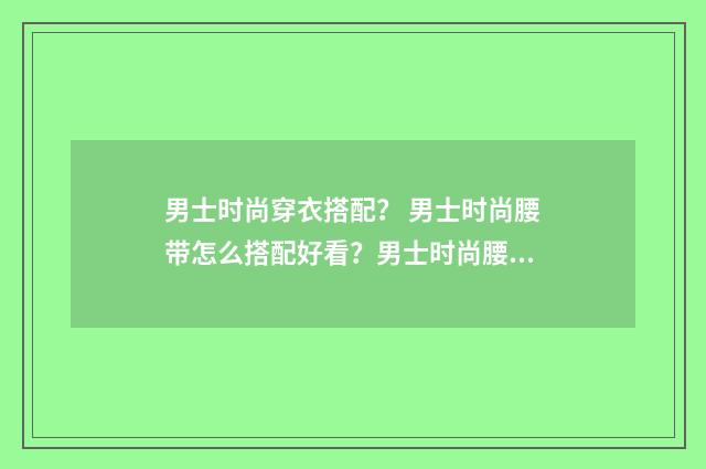 男士时尚穿衣搭配? 男士时尚腰带怎么搭配好看?男士时尚腰带哪个牌子好?英文双语对照