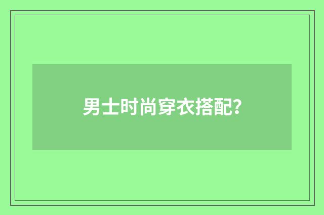 男士时尚穿衣搭配？