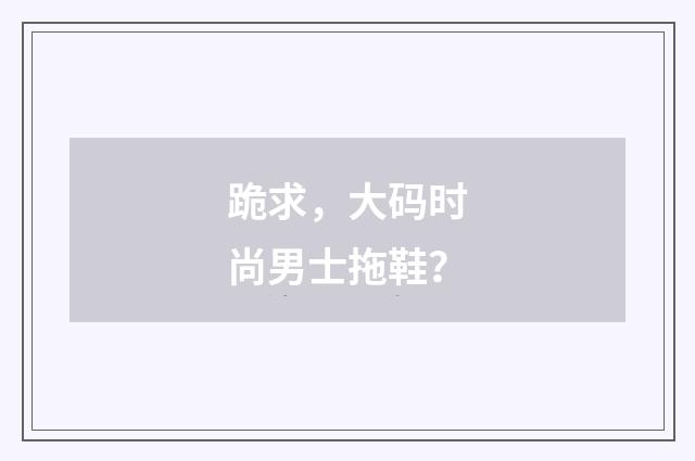 跪求,大码时尚男士拖鞋?