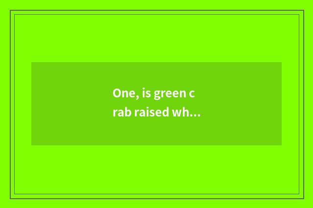 One, is green crab raised when pet raise live?