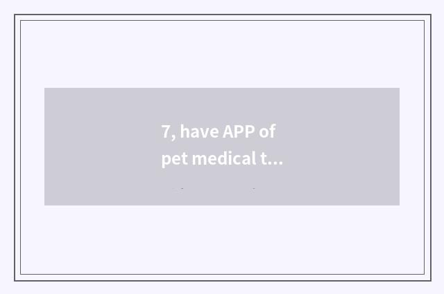 7, have APP of pet medical treatment?