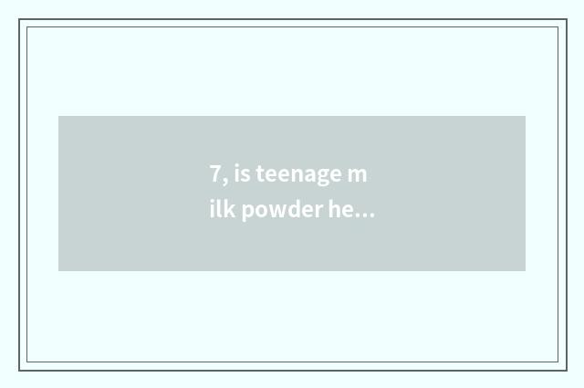7, is teenage milk powder healthy?