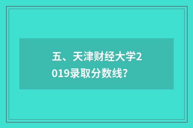 五、天津财经大学2019录取分数线?