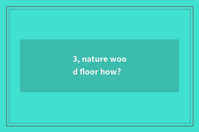 3, nature wood floor how?