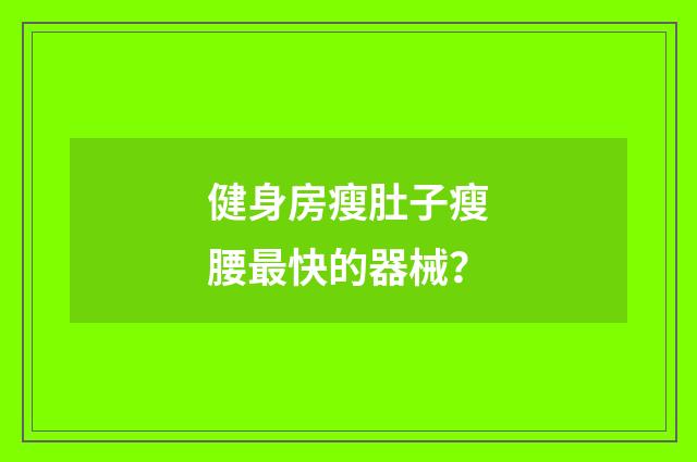 健身房瘦肚子瘦腰最快的器械?
