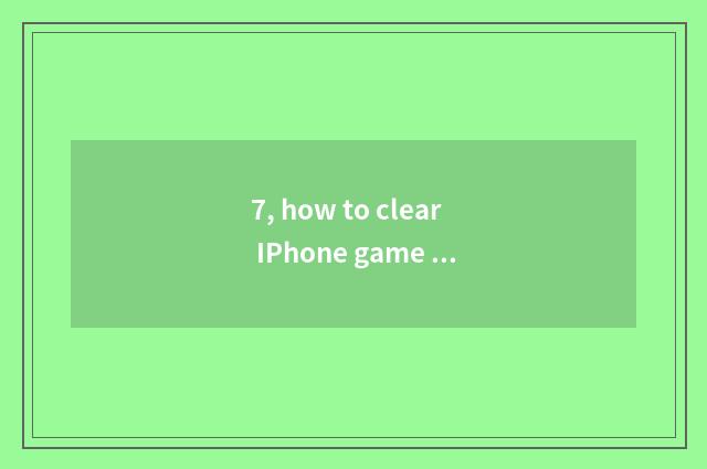 7, how to clear IPhone game cache?