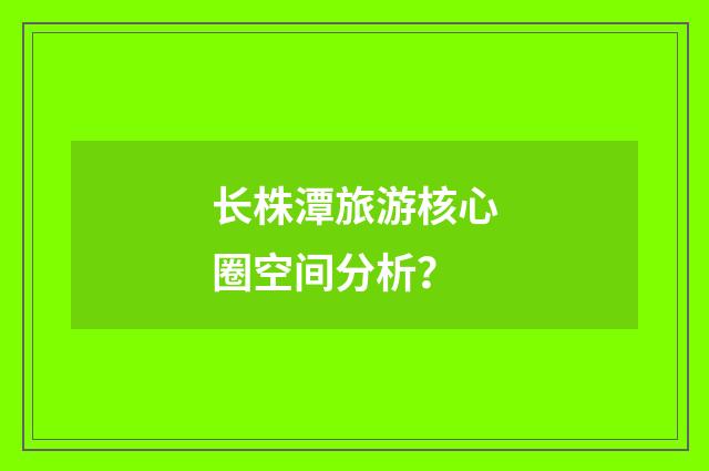 长株潭旅游核心圈空间分析？