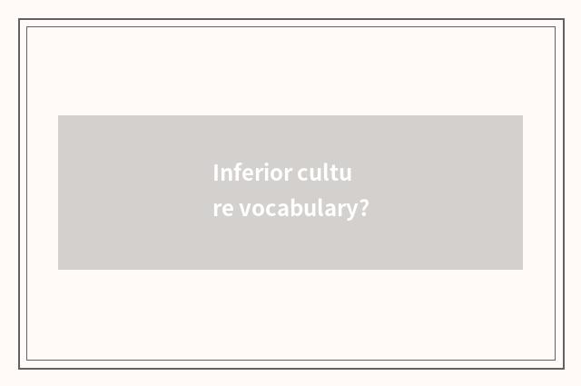 Inferior culture vocabulary?
