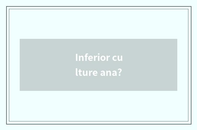 Inferior culture ana?