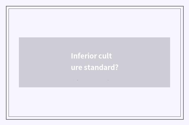 Inferior culture standard?