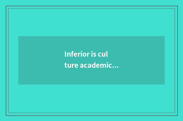 Inferior is culture academic?