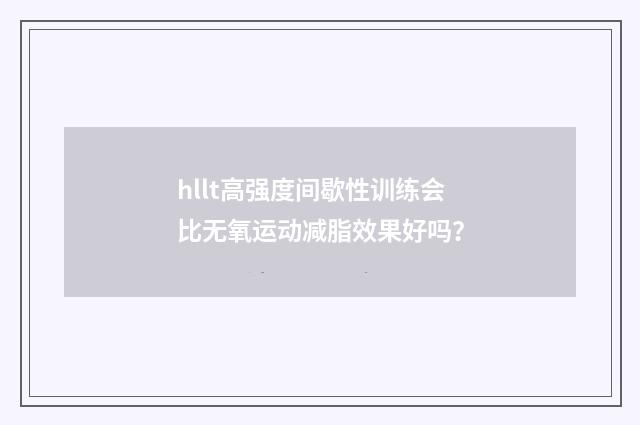 hllt高强度间歇性训练会比无氧运动减脂效果好吗？