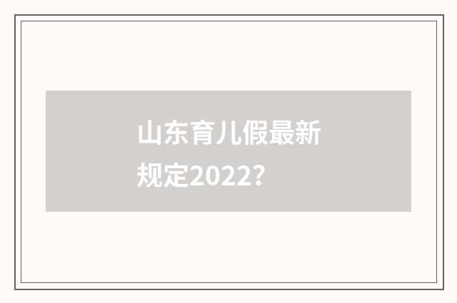 山东育儿假最新规定2022？