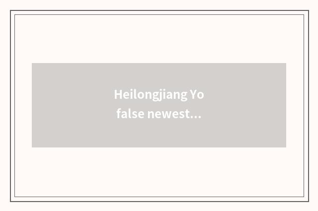 Heilongjiang Yo false newest regulation 2021?