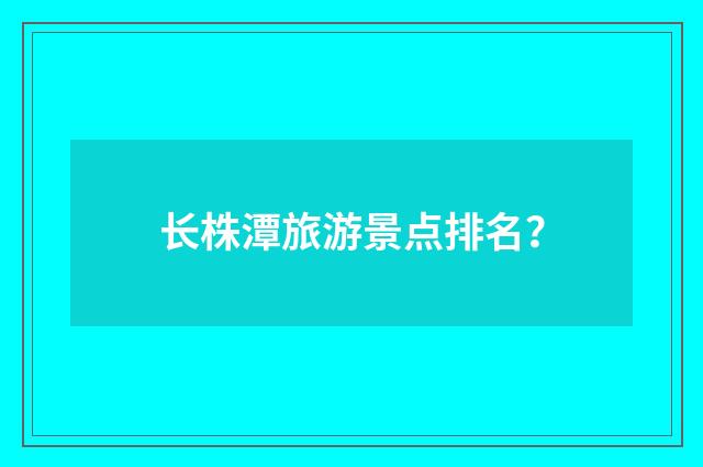 长株潭旅游景点排名？