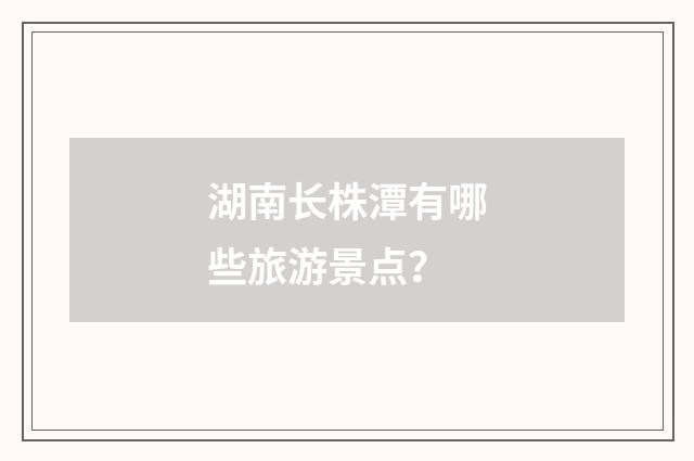 湖南长株潭有哪些旅游景点?
