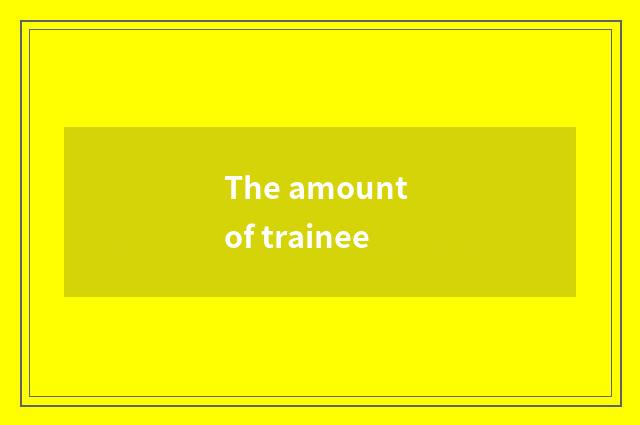 The amount of trainee