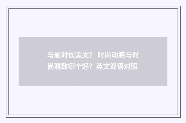 与影对饮美文? 时尚动感与时尚雅致哪个好?英文双语对照