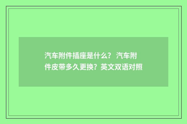 汽车附件插座是什么？ 汽车附件皮带多久更换？英文双语对照