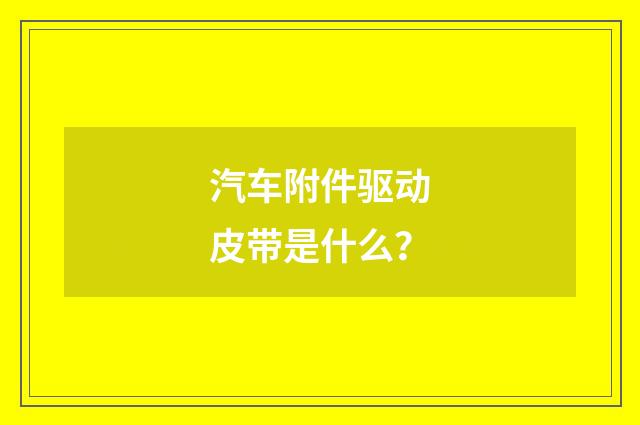 汽车附件驱动皮带是什么?