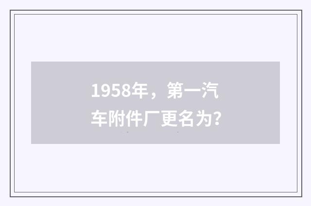 1958年,第一汽车附件厂更名为?