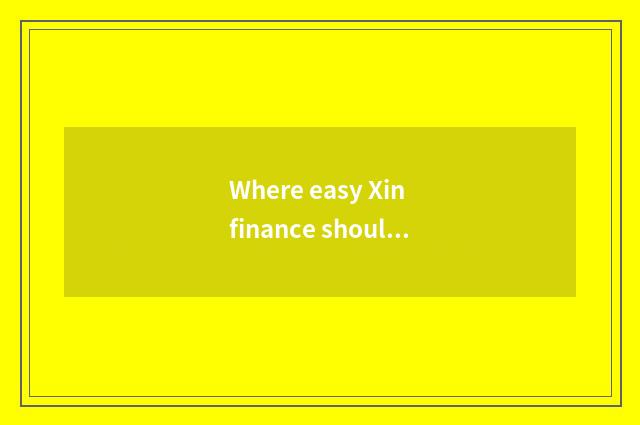 Where easy Xin finance should be complained?