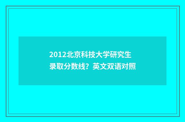 2012北京科技大学研究生录取分数线？英文双语对照