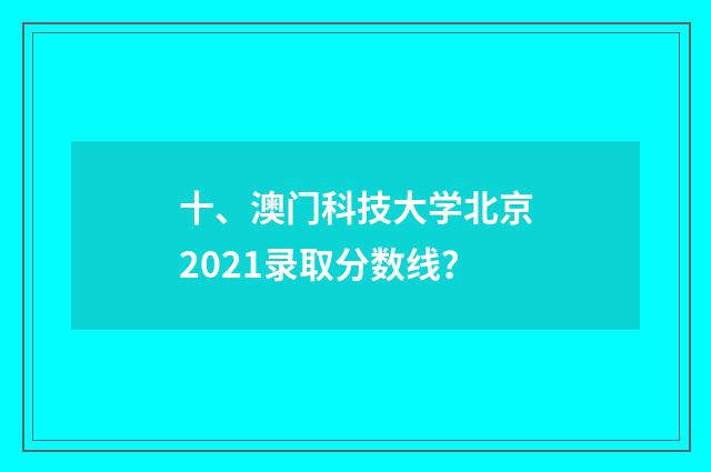 十、澳门科技大学北京2021录取分数线?