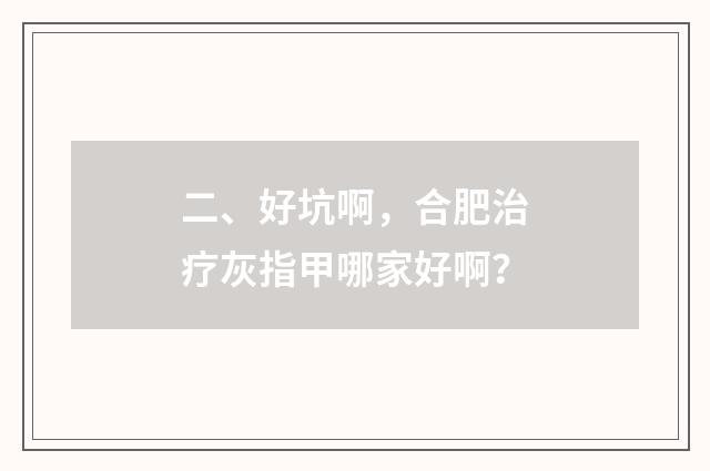 二、好坑啊，合肥治疗灰指甲哪家好啊？