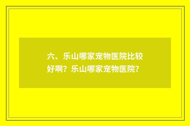六、乐山哪家宠物医院比较好啊？乐山哪家宠物医院？