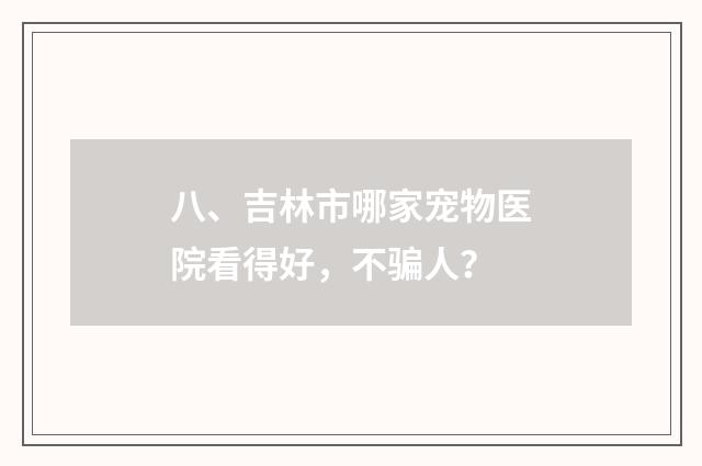 八、吉林市哪家宠物医院看得好,不骗人?