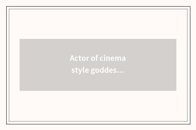 Actor of cinema style goddess?