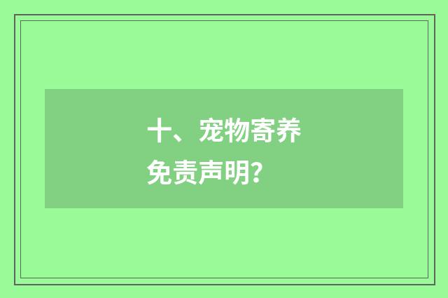 十、宠物寄养免责声明?