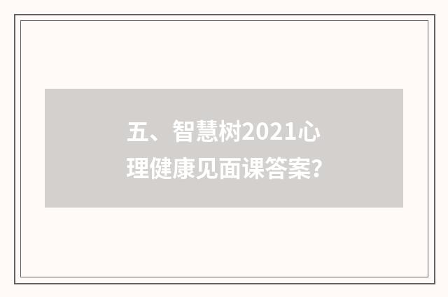 五、智慧树2021心理健康见面课答案?