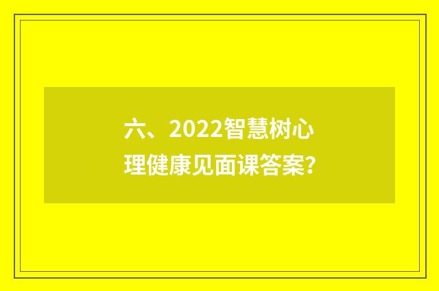 六、2022智慧树心理健康见面课答案？