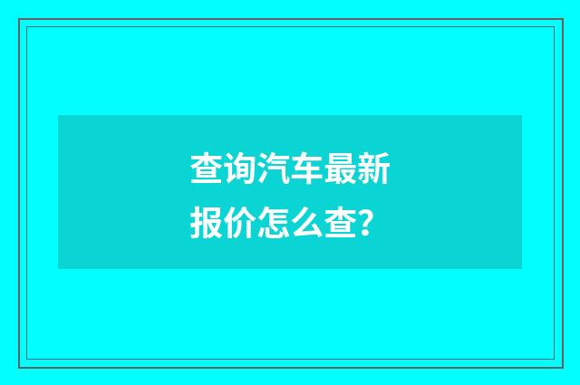 查询汽车最新报价怎么查?
