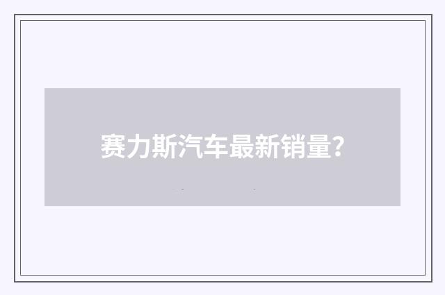 赛力斯汽车最新销量？