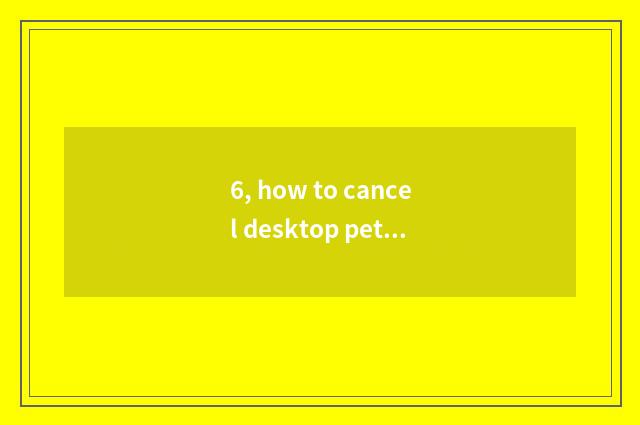 6, how to cancel desktop pet?
