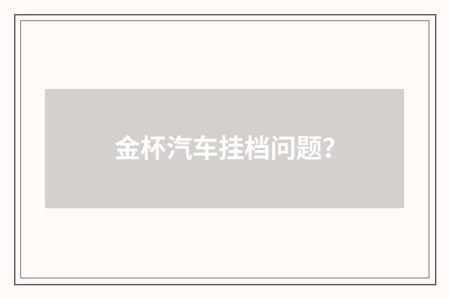 金杯汽车挂档问题?