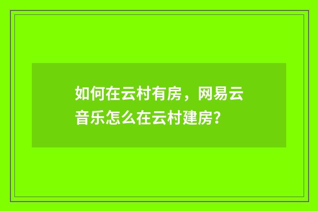 如何在云村有房，网易云音乐怎么在云村建房？