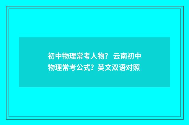 初中物理常考人物？ 云南初中物理常考公式？英文双语对照