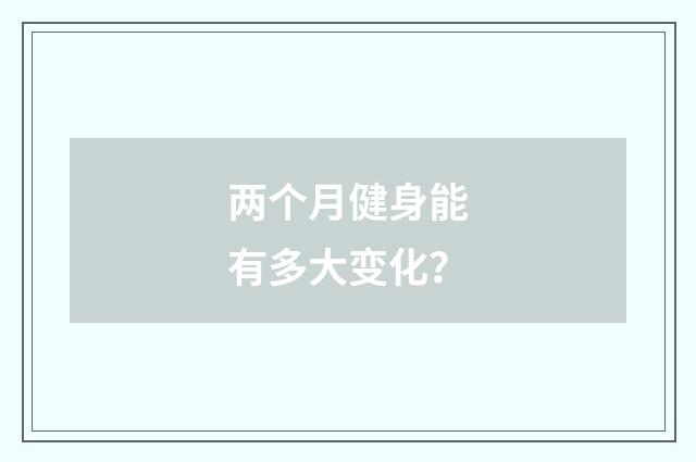 两个月健身能有多大变化?