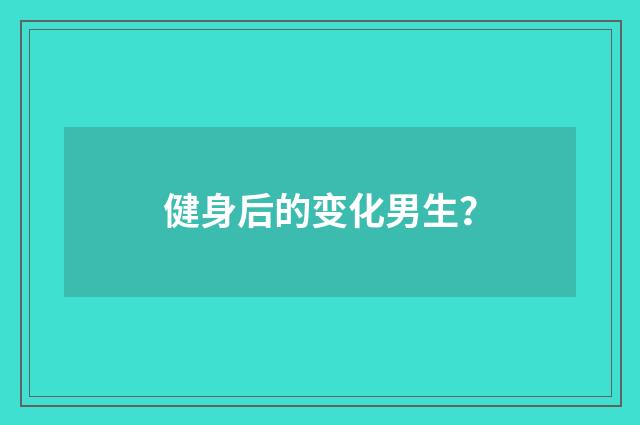 健身后的变化男生?