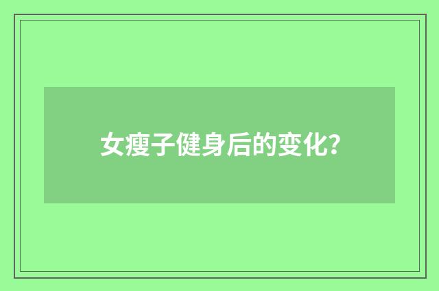 女瘦子健身后的变化？